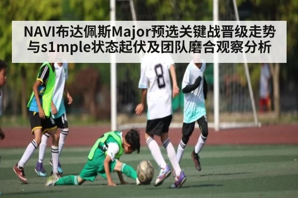 NAVI布达佩斯Major预选关键战晋级走势与s1mple状态起伏及团队磨合观察分析 - MK